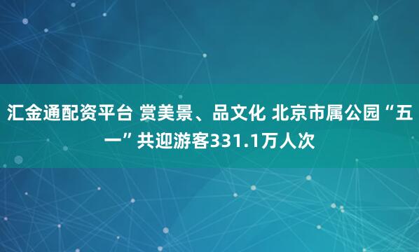 汇金通配资平台 赏美景、品文化 北京市属公园“五一”共迎游客331.1万人次