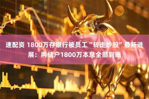 速配资 1800万存银行被员工“转走炒股”最新进展：两储户1800万本息全部到账
