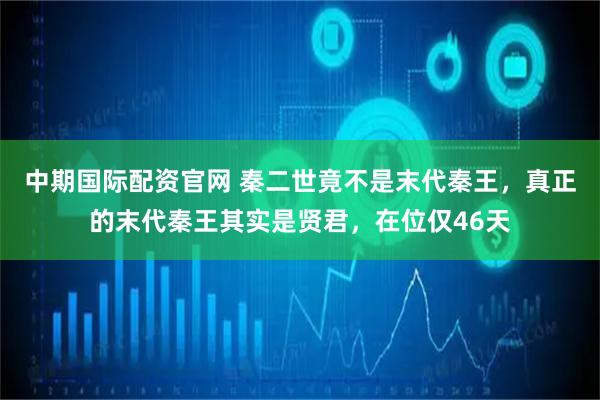中期国际配资官网 秦二世竟不是末代秦王，真正的末代秦王其实是贤君，在位仅46天