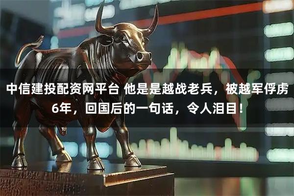 中信建投配资网平台 他是是越战老兵，被越军俘虏6年，回国后的一句话，令人泪目！